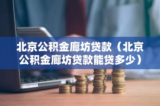 北京公积金廊坊贷款（北京公积金廊坊贷款能贷多少）