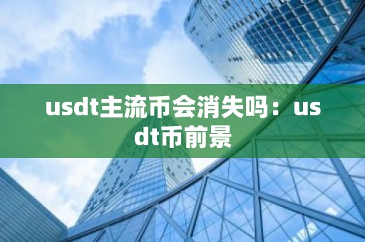 usdt主流币会消失吗：usdt币前景