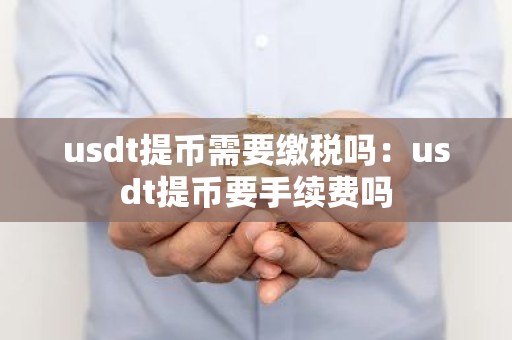 usdt提币需要缴税吗：usdt提币要手续费吗