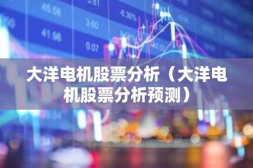 大洋电机股票分析（大洋电机股票分析预测）