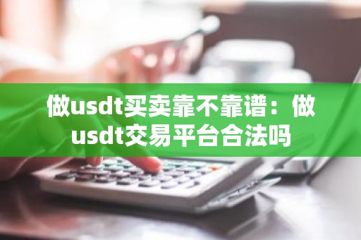 做usdt买卖靠不靠谱：做usdt交易平台合法吗
