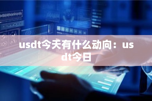 usdt今天有什么动向：usdt今日