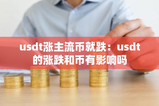 usdt涨主流币就跌：usdt的涨跌和币有影响吗