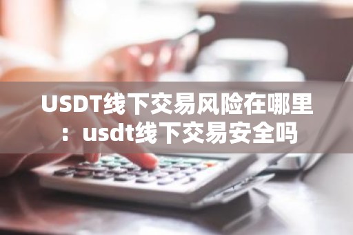 USDT线下交易风险在哪里：usdt线下交易安全吗