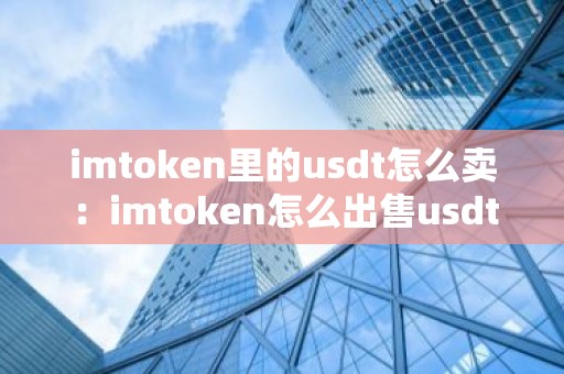 imtoken里的usdt怎么卖：imtoken怎么出售usdt