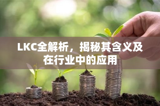 LKC全解析，揭秘其含义及在行业中的应用