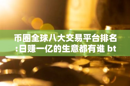 币圈全球八大交易平台排名:日赚一亿的生意都有谁 btc交易平台排名
