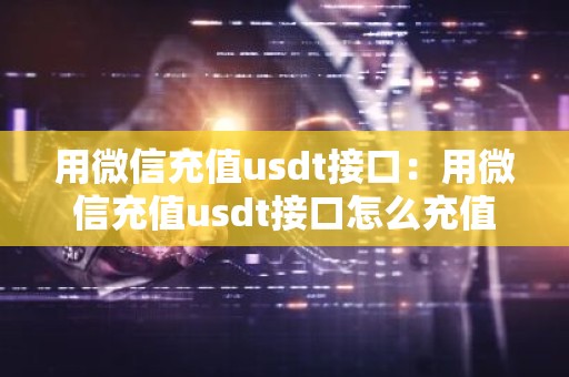 用微信充值usdt接口：用微信充值usdt接口怎么充值