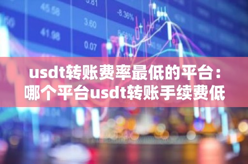 usdt转账费率最低的平台：哪个平台usdt转账手续费低