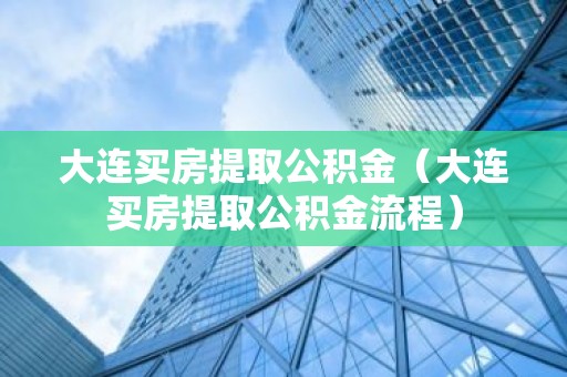 大连买房提取公积金（大连买房提取公积金流程）