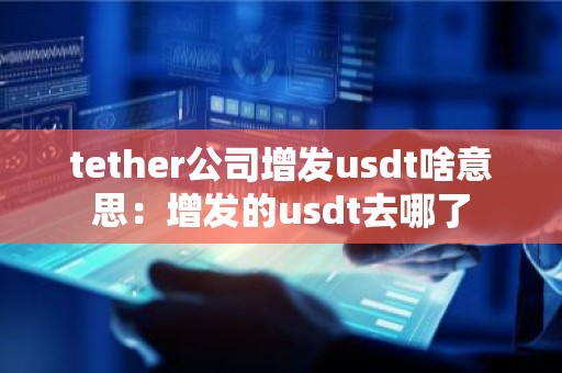 tether公司增发usdt啥意思：增发的usdt去哪了