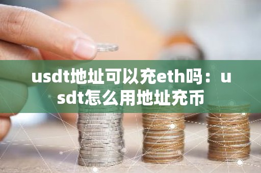usdt地址可以充eth吗：usdt怎么用地址充币