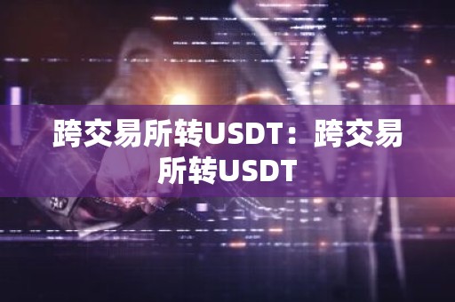 跨交易所转USDT：跨交易所转USDT