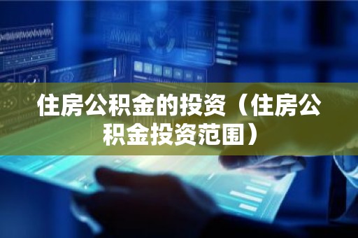 住房公积金的投资（住房公积金投资范围）