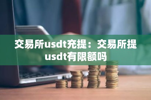 交易所usdt充提：交易所提usdt有限额吗