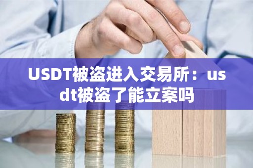 USDT被盗进入交易所：usdt被盗了能立案吗