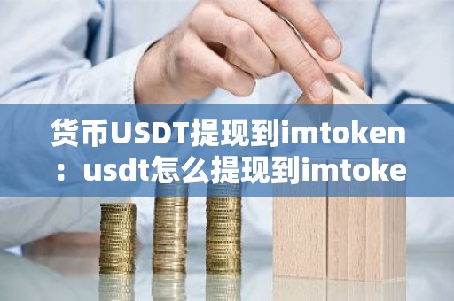 货币USDT提现到imtoken：usdt怎么提现到imtoken