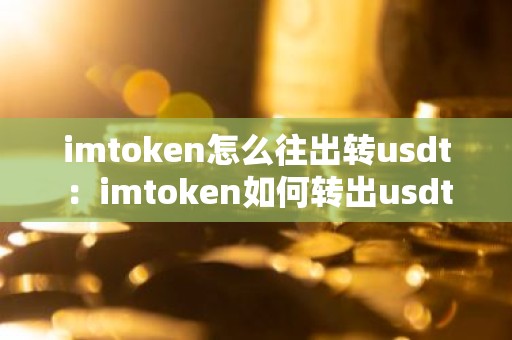 imtoken怎么往出转usdt：imtoken如何转出usdt