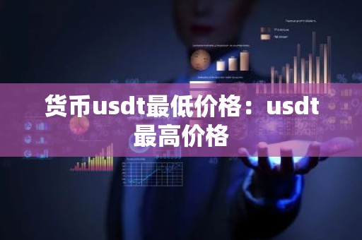货币usdt最低价格：usdt最高价格