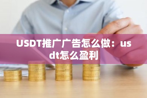 USDT推广广告怎么做：usdt怎么盈利