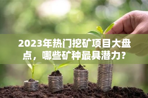 2023年热门挖矿项目大盘点，哪些矿种最具潜力？