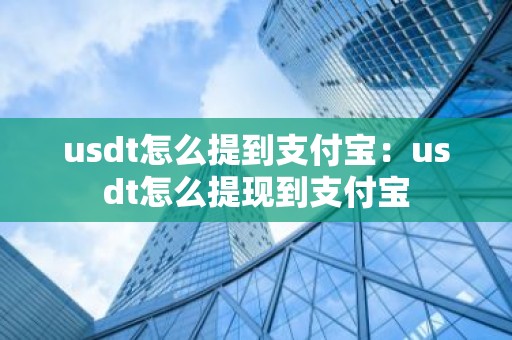 usdt怎么提到支付宝：usdt怎么提现到支付宝
