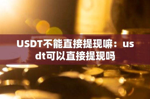 USDT不能直接提现嘛：usdt可以直接提现吗