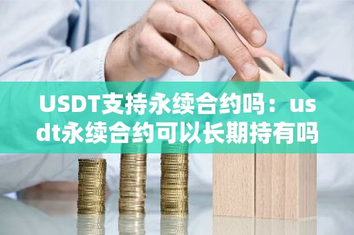 USDT支持永续合约吗：usdt永续合约可以长期持有吗