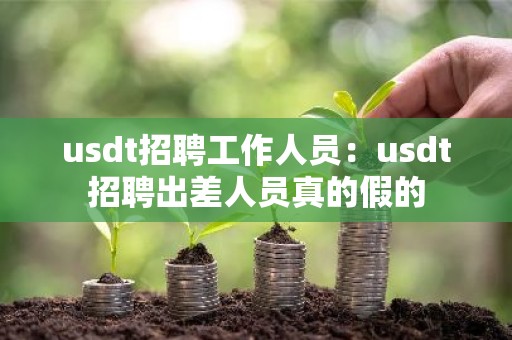 usdt招聘工作人员：usdt招聘出差人员真的假的