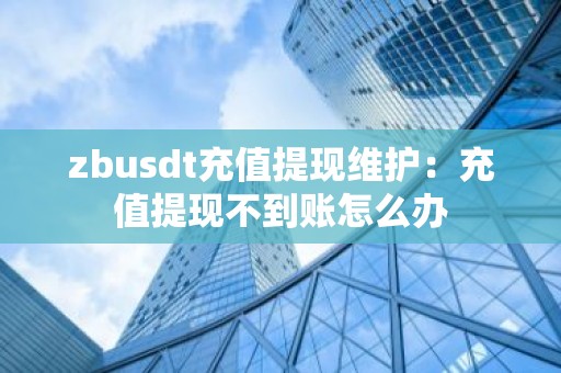 zbusdt充值提现维护：充值提现不到账怎么办