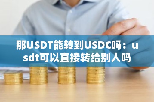 那USDT能转到USDC吗：usdt可以直接转给别人吗