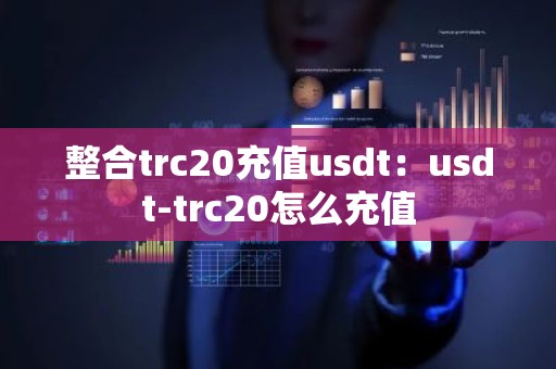 整合trc20充值usdt：usdt-trc20怎么充值