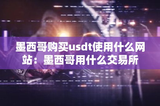 墨西哥购买usdt使用什么网站：墨西哥用什么交易所