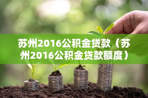 苏州2016公积金贷款（苏州2016公积金贷款额度）