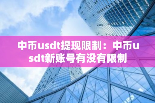 中币usdt提现限制：中币usdt新账号有没有限制