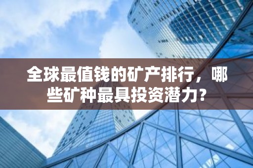 全球最值钱的矿产排行，哪些矿种最具投资潜力？