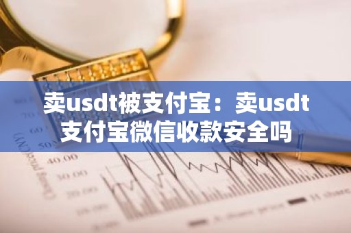 卖usdt被支付宝：卖usdt支付宝微信收款安全吗