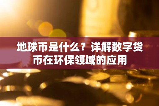 地球币是什么？详解数字货币在环保领域的应用