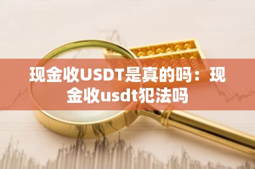 现金收USDT是真的吗：现金收usdt犯法吗