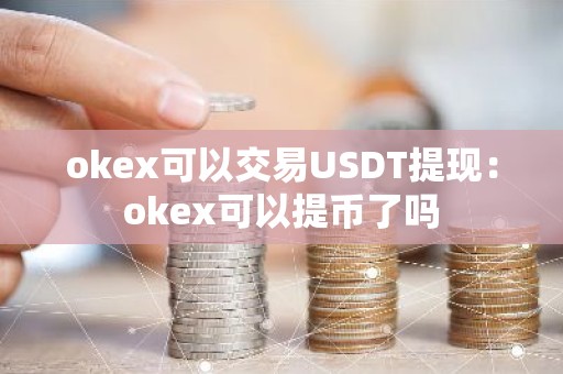 okex可以交易USDT提现：okex可以提币了吗