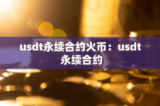 usdt永续合约火币：usdt 永续合约