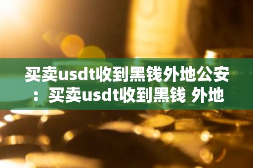 买卖usdt收到黑钱外地公安：买卖usdt收到黑钱 外地公安