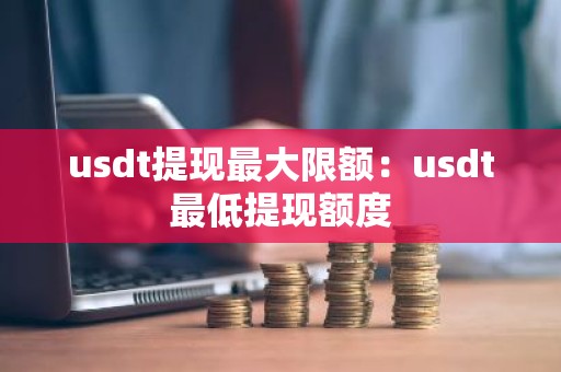 usdt提现最大限额：usdt最低提现额度