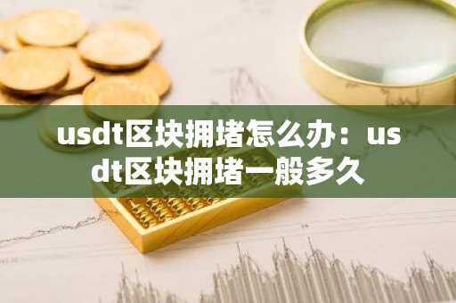 usdt区块拥堵怎么办：usdt区块拥堵一般多久