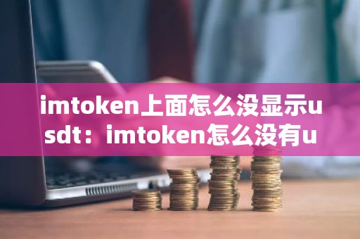 imtoken上面怎么没显示usdt：imtoken怎么没有usdt