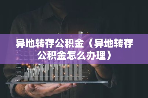 异地转存公积金（异地转存公积金怎么办理）