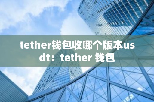 tether钱包收哪个版本usdt：tether 钱包