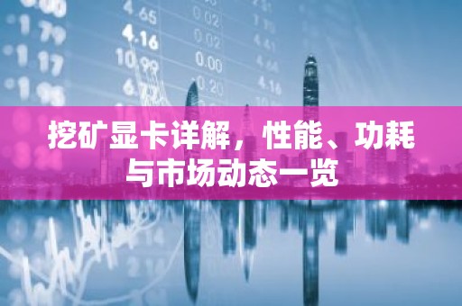挖矿显卡详解，性能、功耗与市场动态一览