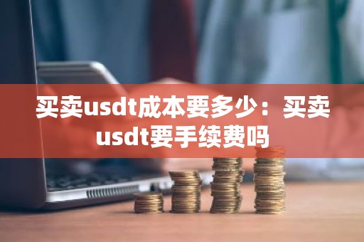 买卖usdt成本要多少：买卖usdt要手续费吗