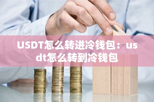 USDT怎么转进冷钱包：usdt怎么转到冷钱包